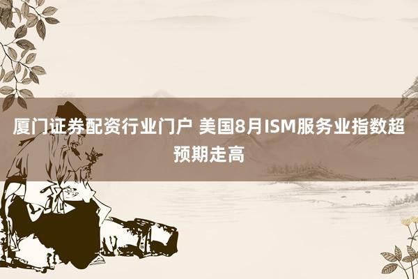 厦门证券配资行业门户 美国8月ISM服务业指数超预期走高