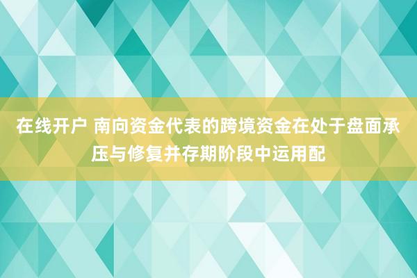 在线开户 南向资金代表的跨境资金在处于盘面承压与修复并存期阶段中运用配