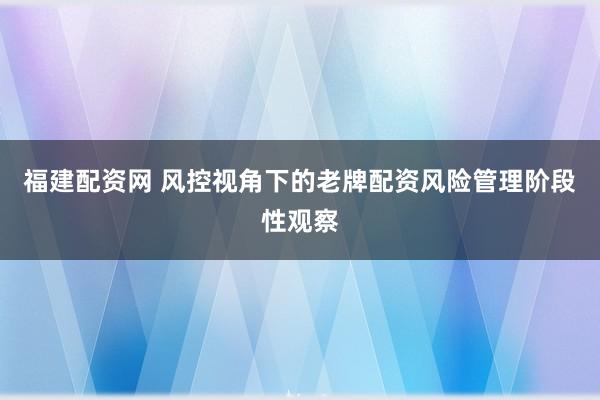 福建配资网 风控视角下的老牌配资风险管理阶段性观察