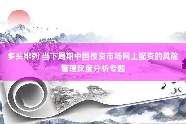 多头排列 当下周期中国投资市场网上配资的风险管理深度分析专题