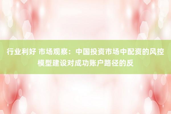 行业利好 市场观察：中国投资市场中配资的风控模型建设对成功账户路径的反