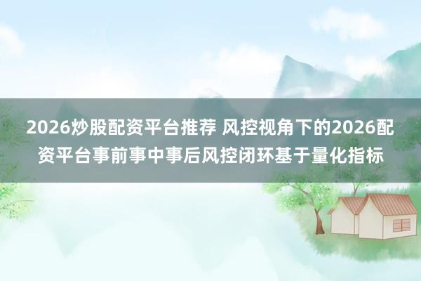 2026炒股配资平台推荐 风控视角下的2026配资平台事前事中事后风控闭环基于量化指标