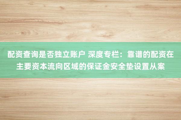 配资查询是否独立账户 深度专栏：靠谱的配资在主要资本流向区域的保证金安全垫设置从案