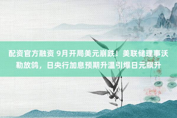 配资官方融资 9月开局美元崩跌！美联储理事沃勒放鸽，日央行加息预期升温引爆日元飙升