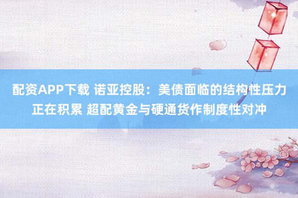 配资APP下载 诺亚控股：美债面临的结构性压力正在积累 超配黄金与硬通货作制度性对冲