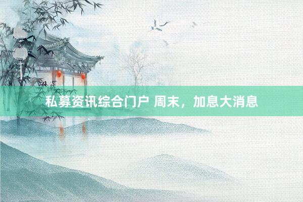 私募资讯综合门户 周末，加息大消息