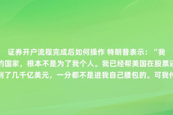 证券开户流程完成后如何操作 特朗普表示：“我做这些事全是为了我们的国家，根本不是为了我个人。我已经帮美国在股票还有各类其他资产上挣到了几千亿美元，一分都不是进我自己腰包的。可我付出的所有努力，到头来只换来激进左派民主党人的指责。这实在太不公平了，但又能有什么办法呢。” 相关配图显示，特朗普坐在椭圆形办公室的办公桌前，面前摆着多台交易显示屏，屏幕上的信息显示：英特尔买入价20美元，当前价格95美元。