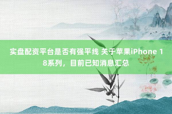 实盘配资平台是否有强平线 关于苹果iPhone 18系列，目前已知消息汇总