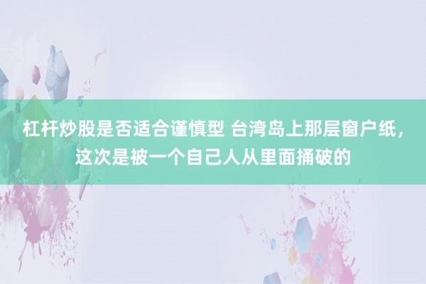 杠杆炒股是否适合谨慎型 台湾岛上那层窗户纸，这次是被一个自己人从里面捅破的