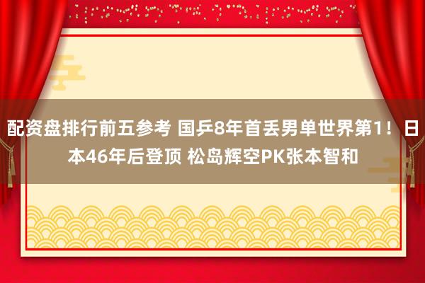 配资盘排行前五参考 国乒8年首丢男单世界第1！日本46年后登顶 松岛辉空PK张本智和