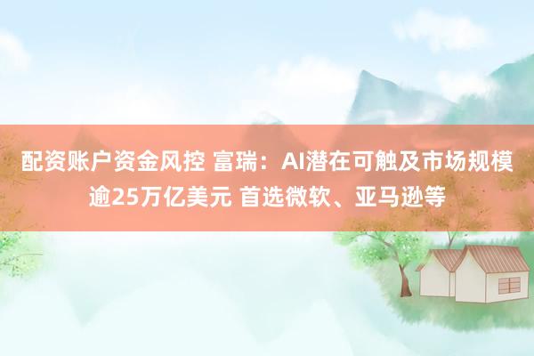 配资账户资金风控 富瑞：AI潜在可触及市场规模逾25万亿美元 首选微软、亚马逊等