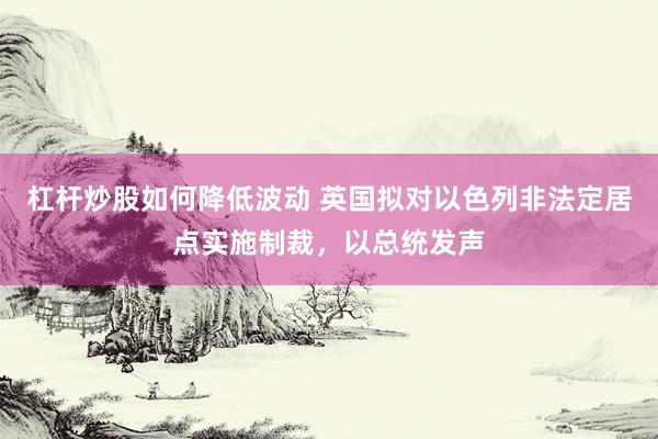 杠杆炒股如何降低波动 英国拟对以色列非法定居点实施制裁，以总统发声