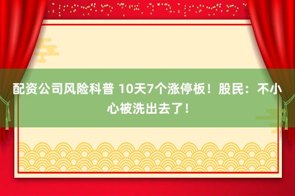 配资公司风险科普 10天7个涨停板！股民：不小心被洗出去了！
