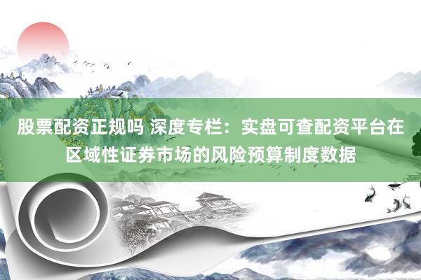 股票配资正规吗 深度专栏：实盘可查配资平台在区域性证券市场的风险预算制度数据