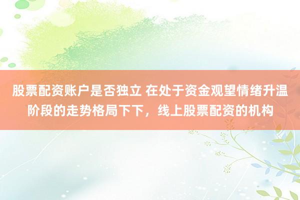股票配资账户是否独立 在处于资金观望情绪升温阶段的走势格局下下，线上股票配资的机构