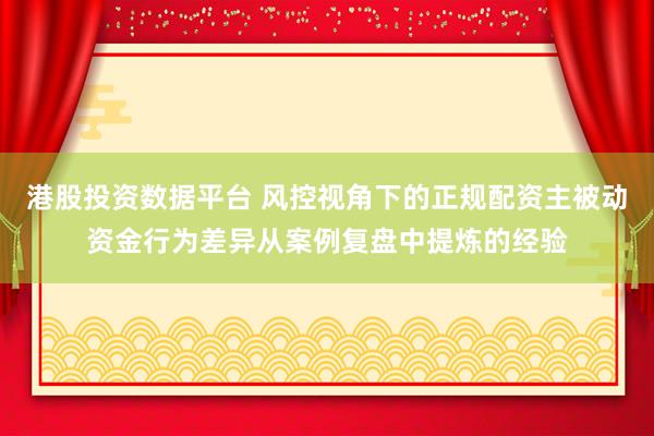 港股投资数据平台 风控视角下的正规配资主被动资金行为差异从案例复盘中提炼的经验