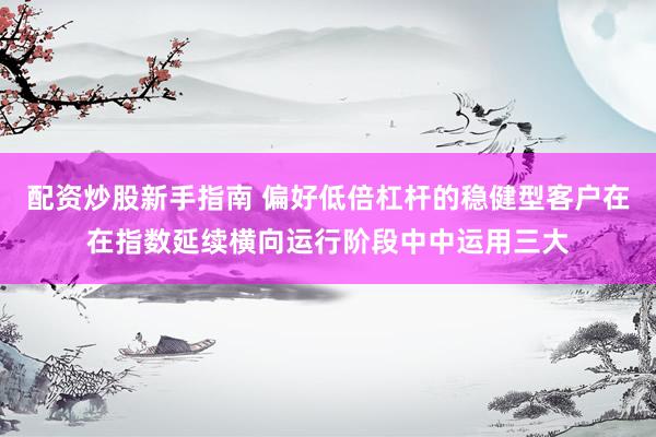 配资炒股新手指南 偏好低倍杠杆的稳健型客户在在指数延续横向运行阶段中中运用三大