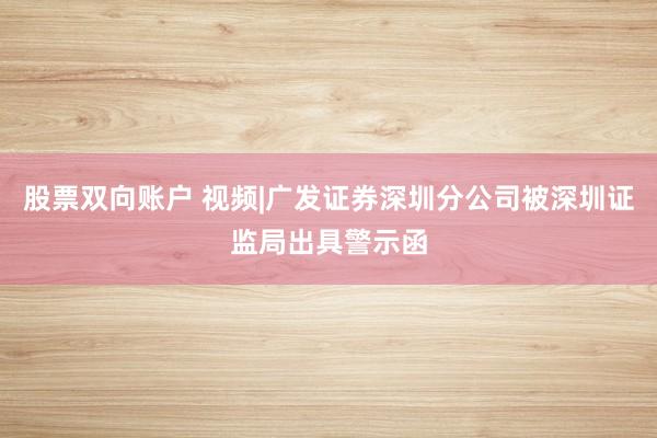股票双向账户 视频|广发证券深圳分公司被深圳证监局出具警示函