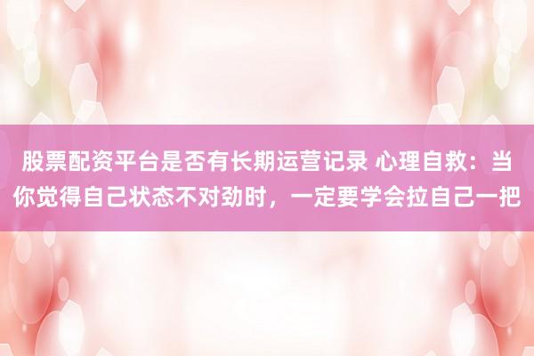股票配资平台是否有长期运营记录 心理自救：当你觉得自己状态不对劲时，一定要学会拉自己一把