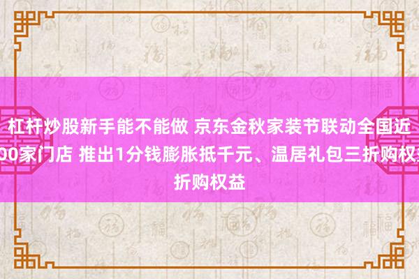 杠杆炒股新手能不能做 京东金秋家装节联动全国近200家门店 推出1分钱膨胀抵千元、温居礼包三折购权益