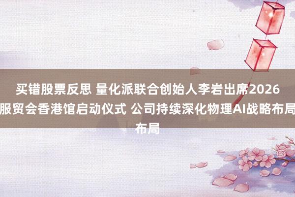 买错股票反思 量化派联合创始人李岩出席2026服贸会香港馆启动仪式 公司持续深化物理AI战略布局