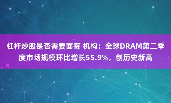 杠杆炒股是否需要面签 机构：全球DRAM第二季度市场规模环比增长55.9%，创历史新高