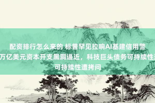 配资排行怎么来的 标普罕见拉响AI基建信用警报：7万亿美元资本开支黑洞逼近，科技巨头债务可持续性遭拷问