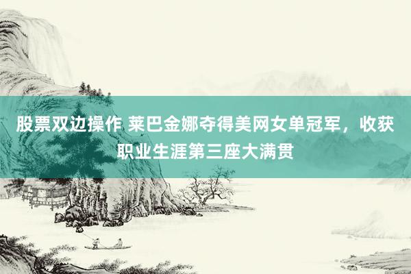 股票双边操作 莱巴金娜夺得美网女单冠军，收获职业生涯第三座大满贯