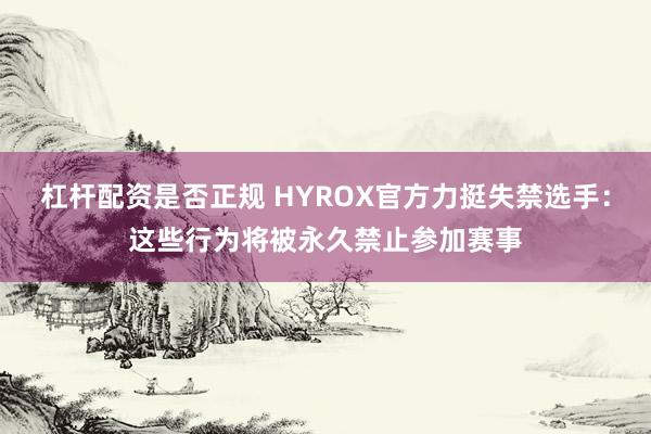 杠杆配资是否正规 HYROX官方力挺失禁选手：这些行为将被永久禁止参加赛事