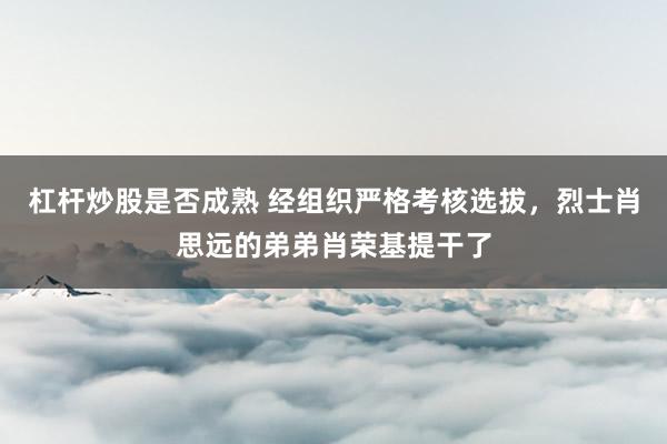 杠杆炒股是否成熟 经组织严格考核选拔,烈士肖思远的弟弟肖荣基提干了