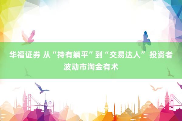 华福证券 从“持有躺平”到“交易达人” 投资者波动市淘金有术