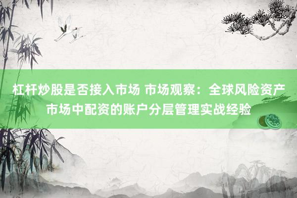杠杆炒股是否接入市场 市场观察：全球风险资产市场中配资的账户分层管理实战经验