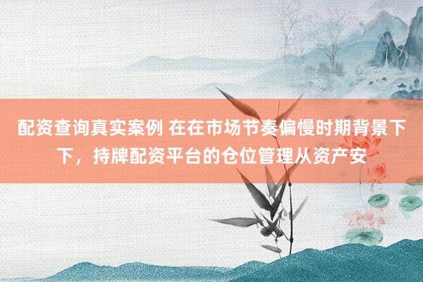 配资查询真实案例 在在市场节奏偏慢时期背景下下，持牌配资平台的仓位管理从资产安