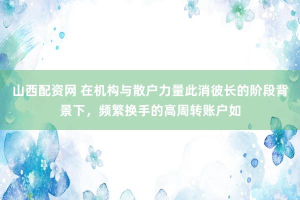 山西配资网 在机构与散户力量此消彼长的阶段背景下，频繁换手的高周转账户如
