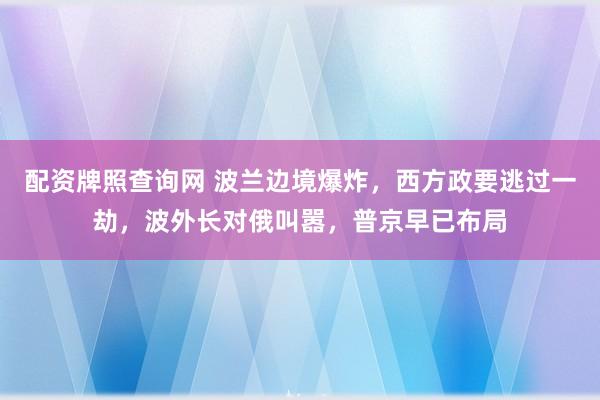 配资牌照查询网 波兰边境爆炸,西方政要逃过一劫,波外长对俄叫嚣,普京早已布局