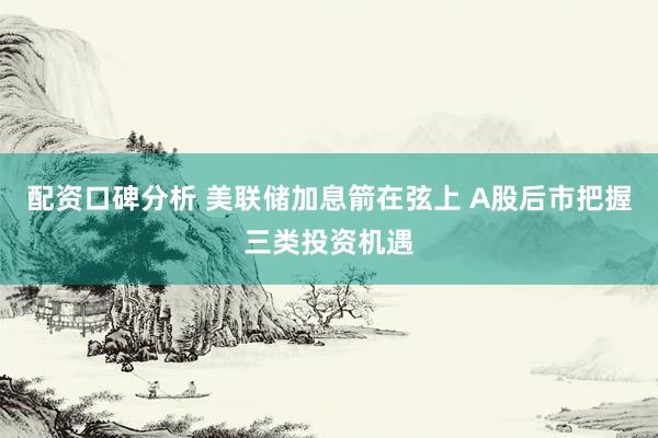配资口碑分析 美联储加息箭在弦上 A股后市把握三类投资机遇