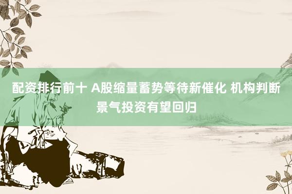 配资排行前十 A股缩量蓄势等待新催化 机构判断景气投资有望回归