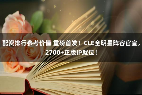 配资排行参考价值 重磅首发！CLE全明星阵容官宣，2700+正版IP就位！