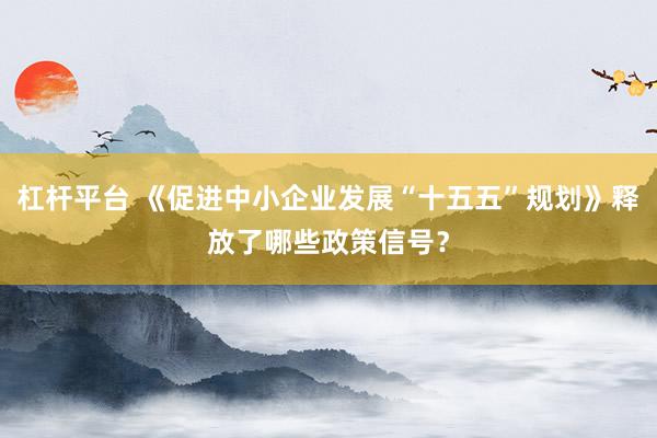 杠杆平台 《促进中小企业发展“十五五”规划》释放了哪些政策信号？