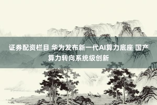证券配资栏目 华为发布新一代AI算力底座 国产算力转向系统级创新