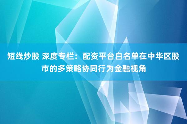 短线炒股 深度专栏：配资平台白名单在中华区股市的多策略协同行为金融视角