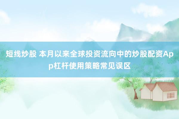 短线炒股 本月以来全球投资流向中的炒股配资App杠杆使用策略常见误区