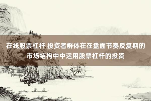 在线股票杠杆 投资者群体在在盘面节奏反复期的市场结构中中运用股票杠杆的投资