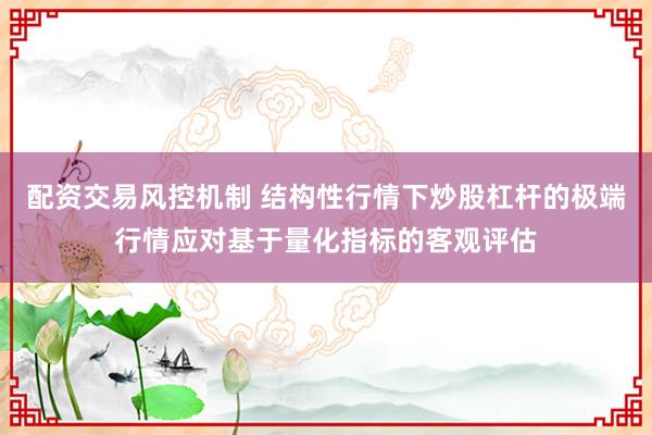 配资交易风控机制 结构性行情下炒股杠杆的极端行情应对基于量化指标的客观评估