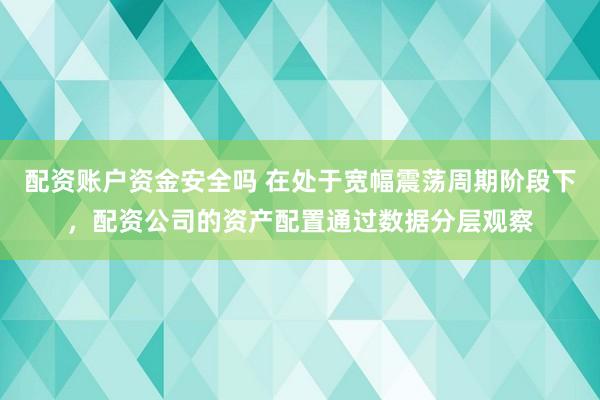 配资账户资金安全吗 在处于宽幅震荡周期阶段下,配资公司的资产配置通过数据分层观察