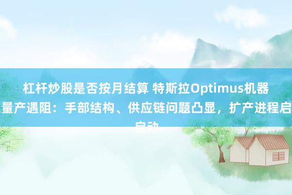 杠杆炒股是否按月结算 特斯拉Optimus机器人量产遇阻：手部结构、供应链问题凸显，扩产进程启动