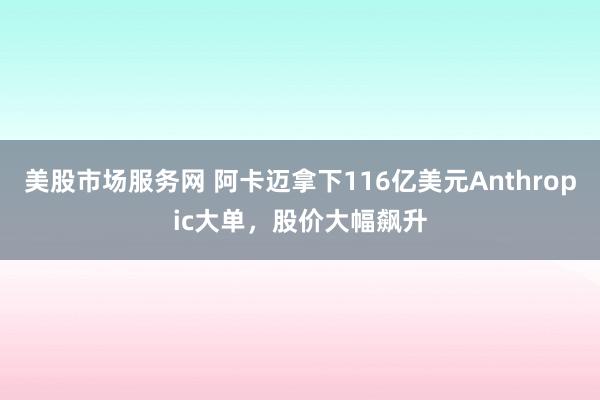 美股市场服务网 阿卡迈拿下116亿美元Anthropic大单，股价大幅飙升