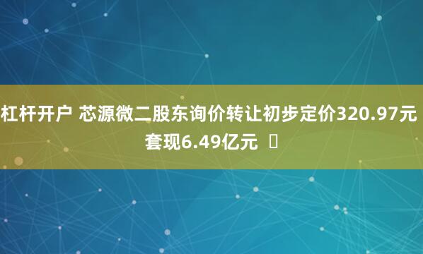 杠杆开户 芯源微二股东询价转让初步定价320.97元 套现6.49亿元 