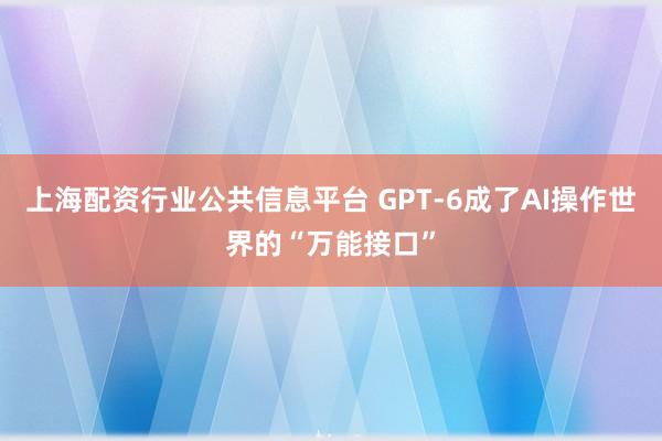 上海配资行业公共信息平台 GPT-6成了AI操作世界的“万能接口”