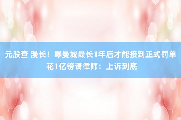 元股查 漫长！曝曼城最长1年后才能接到正式罚单 花1亿镑请律师：上诉到底